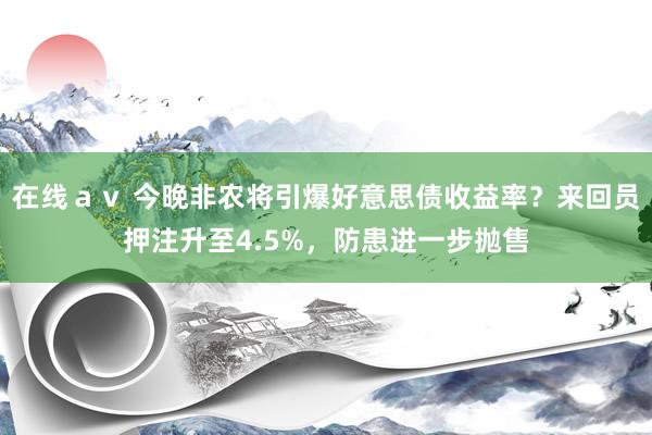 在线ａｖ 今晚非农将引爆好意思债收益率？来回员押注升至4.5%，防患进一步抛售