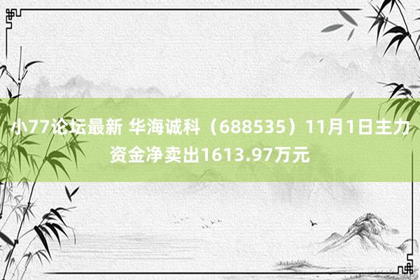 小77论坛最新 华海诚科（688535）11月1日主力资金净卖出1613.97万元