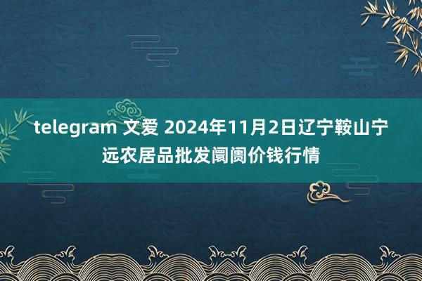 telegram 文爱 2024年11月2日辽宁鞍山宁远农居品批发阛阓价钱行情