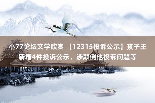 小77论坛文学欣赏 【12315投诉公示】孩子王新增4件投诉公示，涉颠倒他投诉问题等