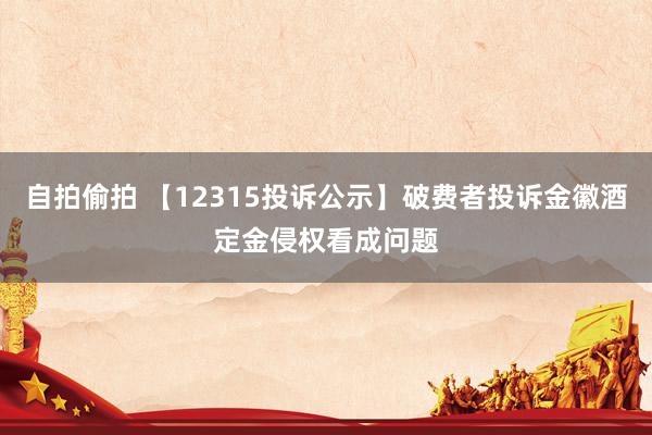 自拍偷拍 【12315投诉公示】破费者投诉金徽酒定金侵权看成问题