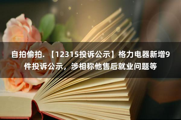 自拍偷拍. 【12315投诉公示】格力电器新增9件投诉公示，涉相称他售后就业问题等