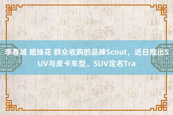 李春城 姐妹花 群众收购的品牌Scout，近日推出SUV与皮卡车型。SUV定名Tra