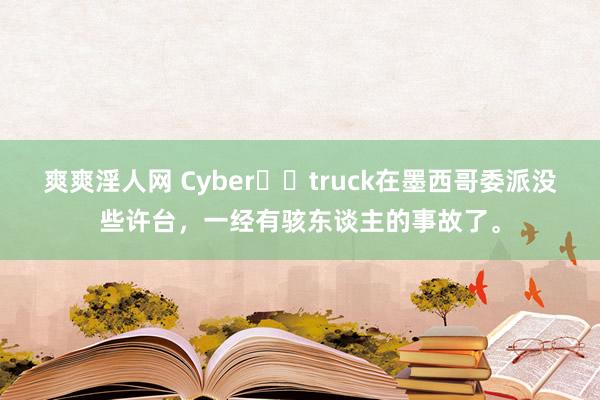 爽爽淫人网 Cyber​​truck在墨西哥委派没些许台，一经有骇东谈主的事故了。