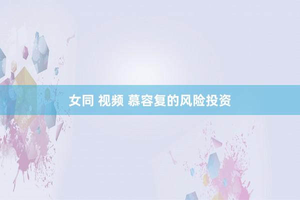 女同 视频 慕容复的风险投资