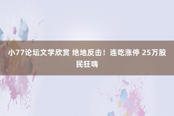 小77论坛文学欣赏 绝地反击！连吃涨停 25万股民狂嗨