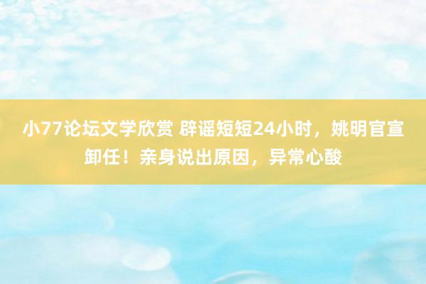 小77论坛文学欣赏 辟谣短短24小时，姚明官宣卸任！亲身说出原因，异常心酸