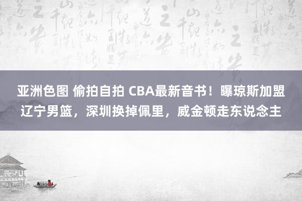 亚洲色图 偷拍自拍 CBA最新音书！曝琼斯加盟辽宁男篮，深圳换掉佩里，威金顿走东说念主