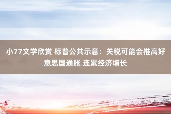 小77文学欣赏 标普公共示意：关税可能会推高好意思国通胀 连累经济增长