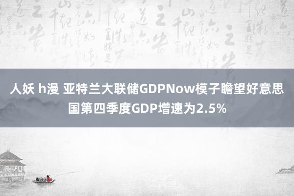 人妖 h漫 亚特兰大联储GDPNow模子瞻望好意思国第四季度GDP增速为2.5%