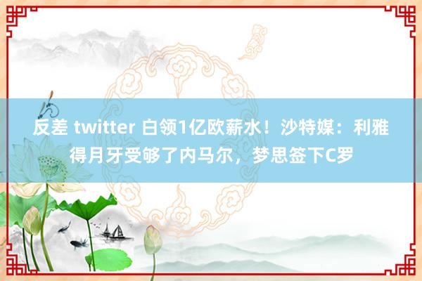 反差 twitter 白领1亿欧薪水！沙特媒：利雅得月牙受够了内马尔，梦思签下C罗