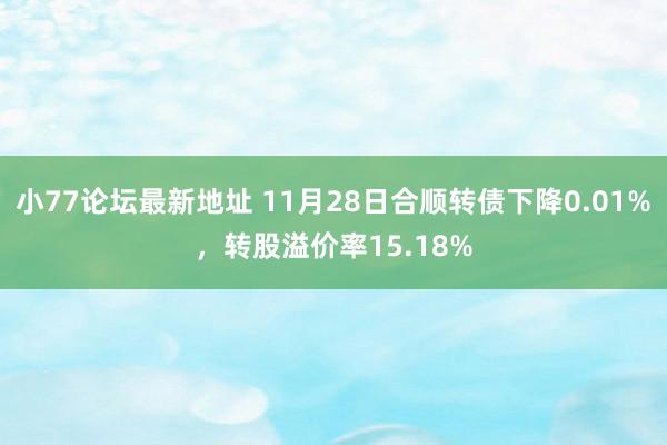 小77论坛最新地址 11月28日合顺转债下降0.01%，转股溢价率15.18%