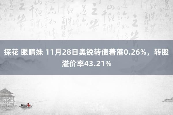 探花 眼睛妹 11月28日奥锐转债着落0.26%，转股溢价率43.21%