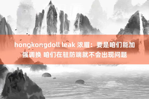 hongkongdoll leak 浓眉：要是咱们能加强调换 咱们在驻防端就不会出现问题