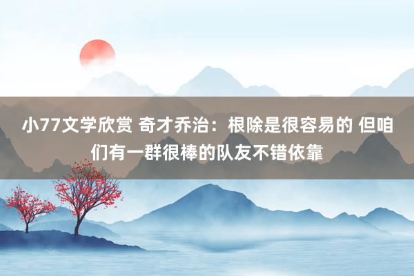 小77文学欣赏 奇才乔治：根除是很容易的 但咱们有一群很棒的队友不错依靠