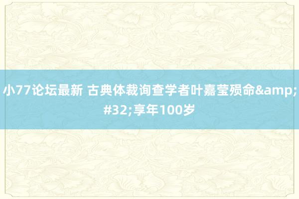 小77论坛最新 古典体裁询查学者叶嘉莹殒命&#32;享年100岁