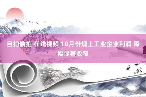 自拍偷拍 在线视频 10月份规上工业企业利润 降幅显著收窄