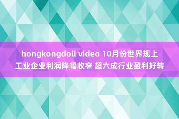 hongkongdoll video 10月份世界规上工业企业利润降幅收窄 超六成行业盈利好转