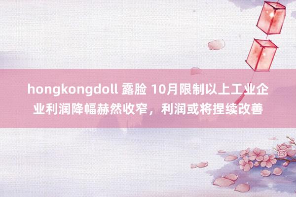 hongkongdoll 露脸 10月限制以上工业企业利润降幅赫然收窄，利润或将捏续改善