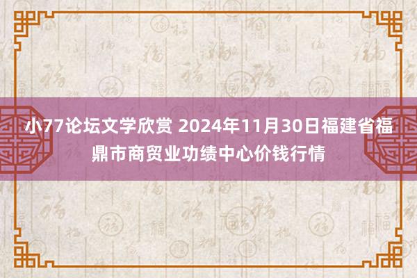 小77论坛文学欣赏 2024年11月30日福建省福鼎市商贸业功绩中心价钱行情