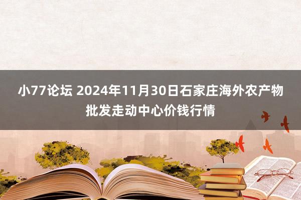 小77论坛 2024年11月30日石家庄海外农产物批发走动中心价钱行情