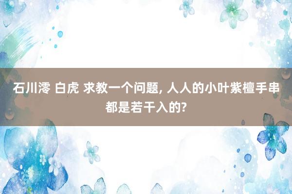 石川澪 白虎 求教一个问题， 人人的小叶紫檀手串都是若干入的?