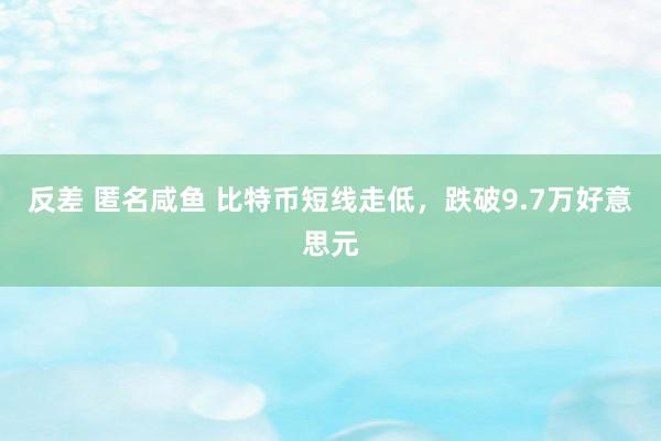 反差 匿名咸鱼 比特币短线走低，跌破9.7万好意思元