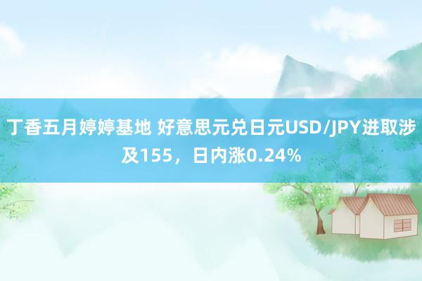 丁香五月婷婷基地 好意思元兑日元USD/JPY进取涉及155，日内涨0.24%