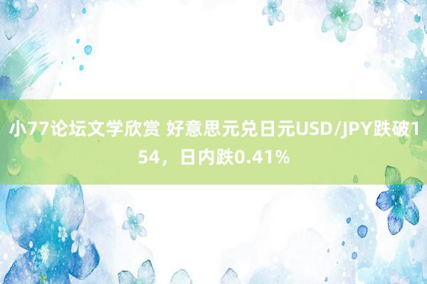 小77论坛文学欣赏 好意思元兑日元USD/JPY跌破154，日内跌0.41%