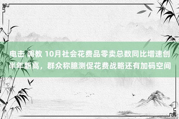 电击 调教 10月社会花费品零卖总数同比增速创半年新高，群众称臆测促花费战略还有加码空间