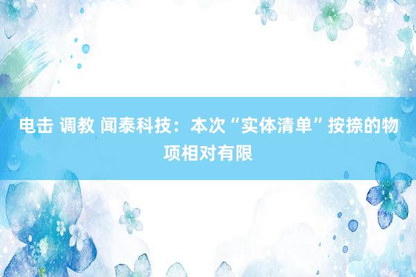 电击 调教 闻泰科技：本次“实体清单”按捺的物项相对有限