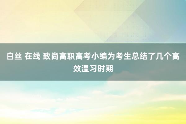 白丝 在线 致尚高职高考小编为考生总结了几个高效温习时期