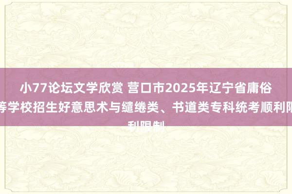 小77论坛文学欣赏 营口市2025年辽宁省庸俗高等学校招生好意思术与缱绻类、书道类专科统考顺利限制