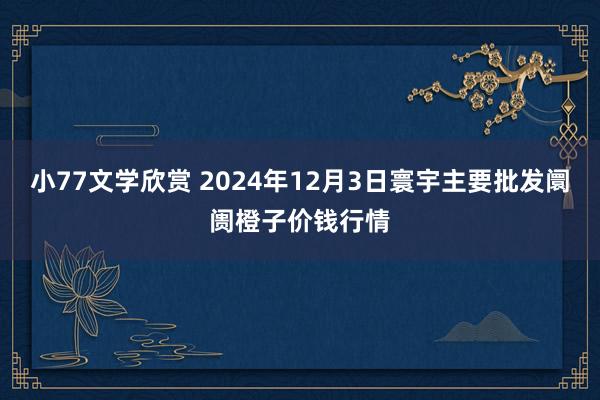 小77文学欣赏 2024年12月3日寰宇主要批发阛阓橙子价钱行情