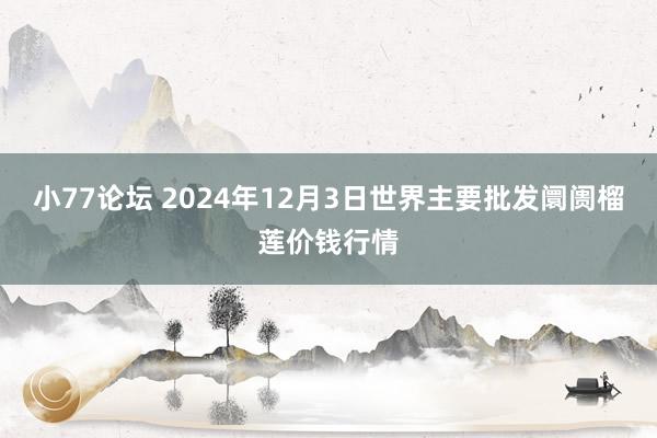 小77论坛 2024年12月3日世界主要批发阛阓榴莲价钱行情