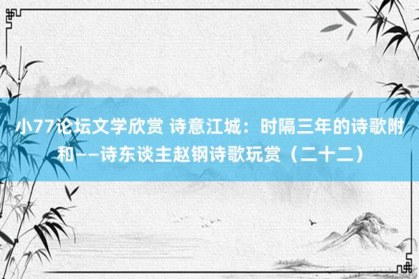 小77论坛文学欣赏 诗意江城：时隔三年的诗歌附和——诗东谈主赵钢诗歌玩赏（二十二）