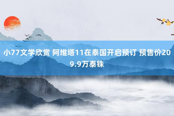 小77文学欣赏 阿维塔11在泰国开启预订 预售价209.9万泰铢