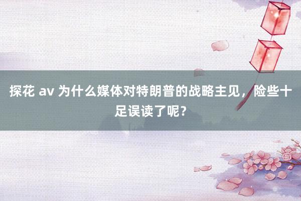 探花 av 为什么媒体对特朗普的战略主见，险些十足误读了呢？