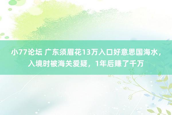 小77论坛 广东须眉花13万入口好意思国海水，入境时被海关爱疑，1年后赚了千万