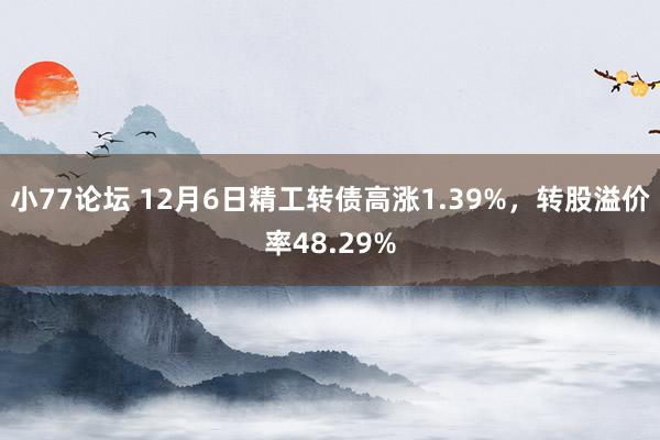 小77论坛 12月6日精工转债高涨1.39%，转股溢价率48.29%