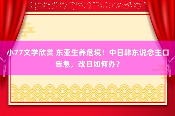 小77文学欣赏 东亚生养危境！中日韩东说念主口告急，改日如何办？