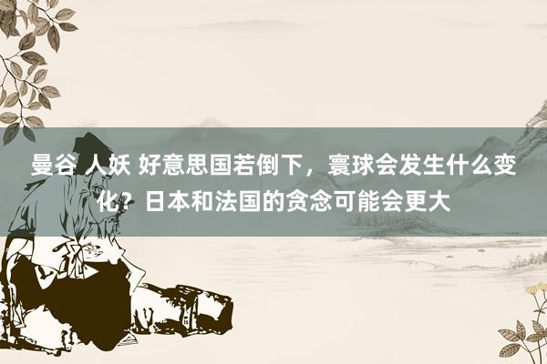 曼谷 人妖 好意思国若倒下，寰球会发生什么变化？日本和法国的贪念可能会更大