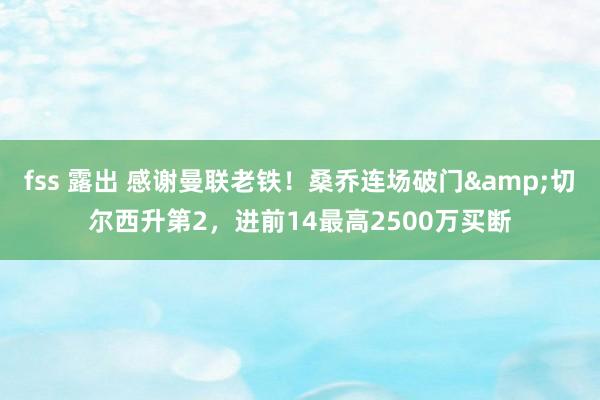 fss 露出 感谢曼联老铁！桑乔连场破门&切尔西升第2，进前14最高2500万买断