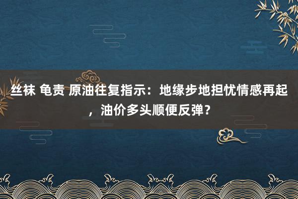 丝袜 龟责 原油往复指示：地缘步地担忧情感再起，油价多头顺便反弹？