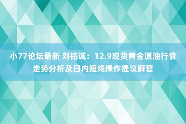 小77论坛最新 刘铭诚：12.9现货黄金原油行情走势分析及日内短线操作提议解套