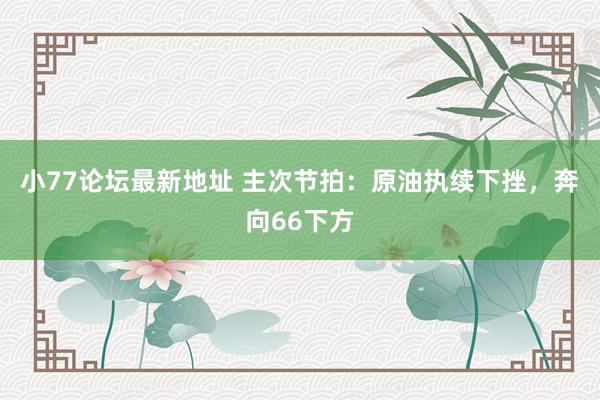 小77论坛最新地址 主次节拍：原油执续下挫，奔向66下方