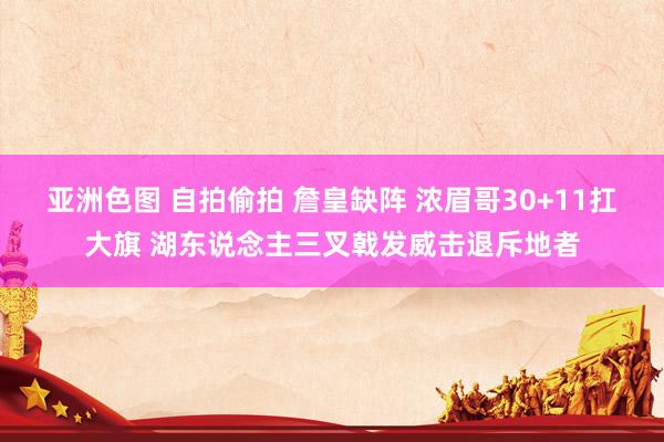 亚洲色图 自拍偷拍 詹皇缺阵 浓眉哥30+11扛大旗 湖东说念主三叉戟发威击退斥地者