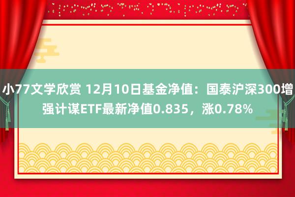 小77文学欣赏 12月10日基金净值：国泰沪深300增强计谋ETF最新净值0.835，涨0.78%