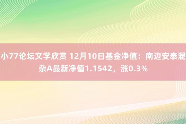 小77论坛文学欣赏 12月10日基金净值：南边安泰混杂A最新净值1.1542，涨0.3%