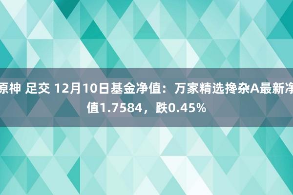 原神 足交 12月10日基金净值：万家精选搀杂A最新净值1.7584，跌0.45%